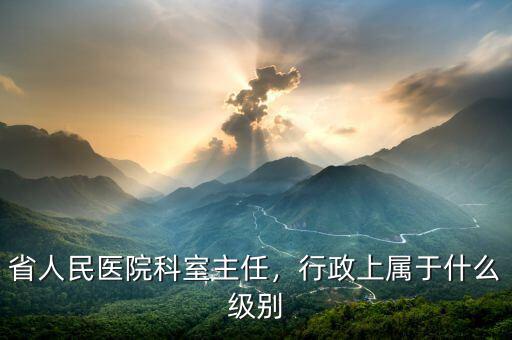 省人民醫院科室主任，行政上屬于什么級別