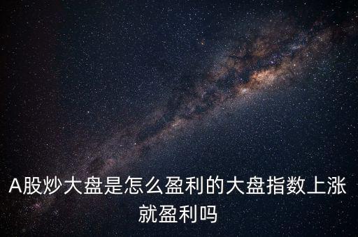 A股炒大盤是怎么盈利的大盤指數上漲就盈利嗎