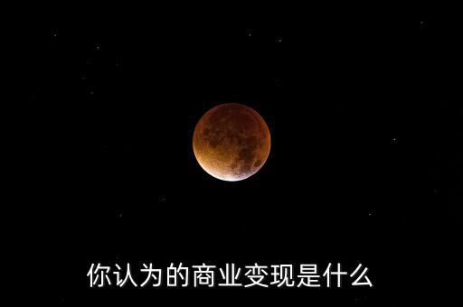 你認為的商業變現是什么