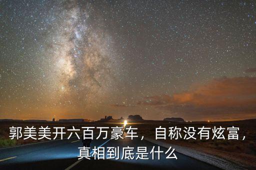 郭美美開六百萬豪車，自稱沒有炫富，真相到底是什么