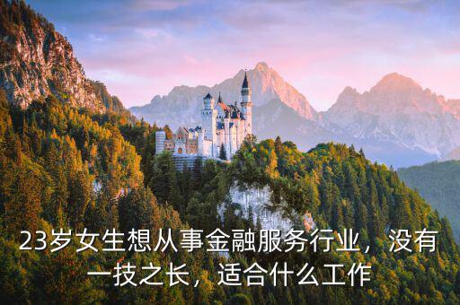 23歲女生想從事金融服務行業，沒有一技之長，適合什么工作