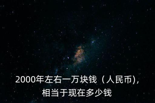 2000年左右一萬塊錢（人民幣)，相當于現在多少錢