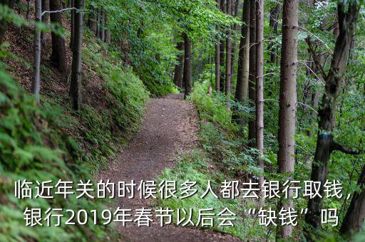 臨近年關(guān)的時候很多人都去銀行取錢，銀行2019年春節(jié)以后會“缺錢”嗎