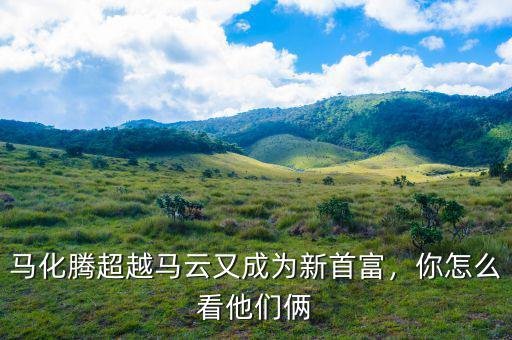 馬化騰超越馬云又成為新首富，你怎么看他們倆