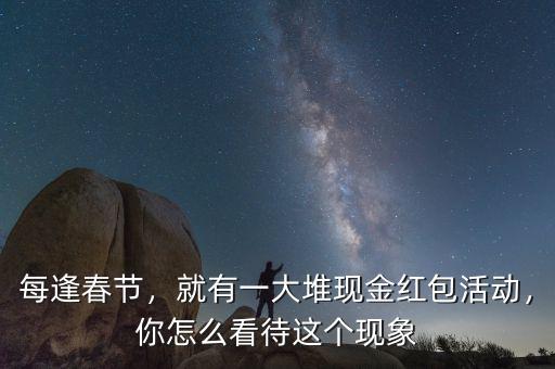 每逢春節，就有一大堆現金紅包活動，你怎么看待這個現象