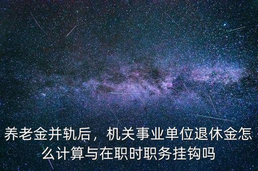 養老金并軌后，機關事業單位退休金怎么計算與在職時職務掛鉤嗎