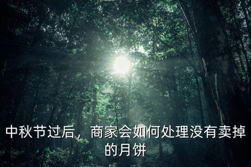中秋節(jié)過(guò)后，商家會(huì)如何處理沒(méi)有賣掉的月餅