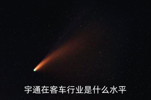 宇通客車軍訓訓什么,宇通在客車行業是什么水平