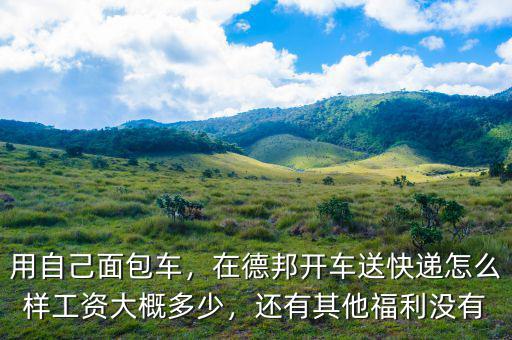 用自己面包車，在德邦開車送快遞怎么樣工資大概多少，還有其他福利沒有