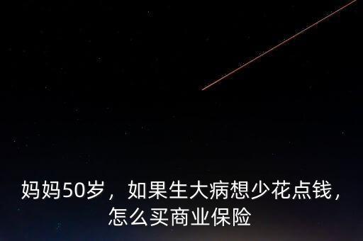 媽媽50歲，如果生大病想少花點錢，怎么買商業保險