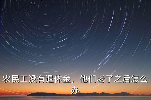 農民工沒有退休金，他們老了之后怎么辦