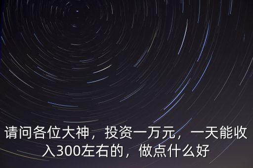 請問各位大神，投資一萬元，一天能收入300左右的，做點什么好