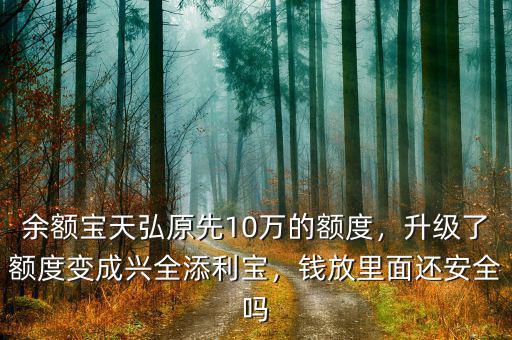 余額寶天弘原先10萬的額度，升級了額度變成興全添利寶，錢放里面還安全嗎