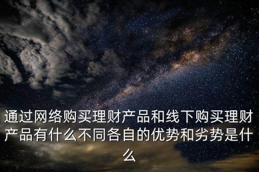 通過網絡購買理財產品和線下購買理財產品有什么不同各自的優勢和劣勢是什么