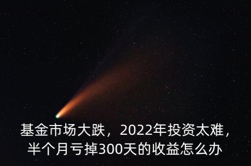 基金市場大跌，2022年投資太難，半個月虧掉300天的收益怎么辦