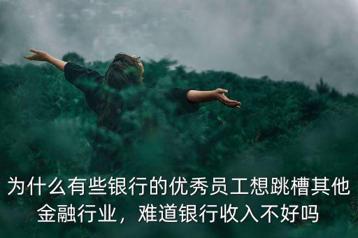 為什么有些銀行的優秀員工想跳槽其他金融行業，難道銀行收入不好嗎