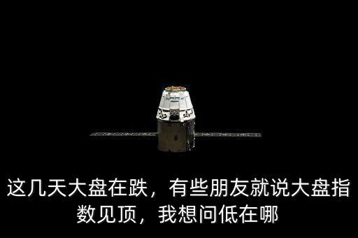 這幾天大盤在跌，有些朋友就說大盤指數見頂，我想問低在哪