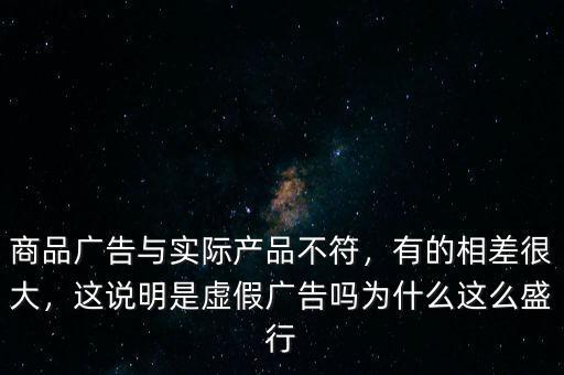 商品廣告與實際產品不符，有的相差很大，這說明是虛假廣告嗎為什么這么盛行