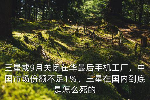三星或9月關閉在華最后手機工廠，中國市場份額不足1％，三星在國內到底是怎么死的
