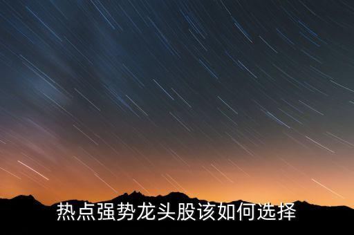 怎么選龍頭股,龍頭股戰法怎么用