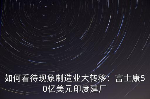 如何看待現象制造業大轉移：富士康50億美元印度建廠