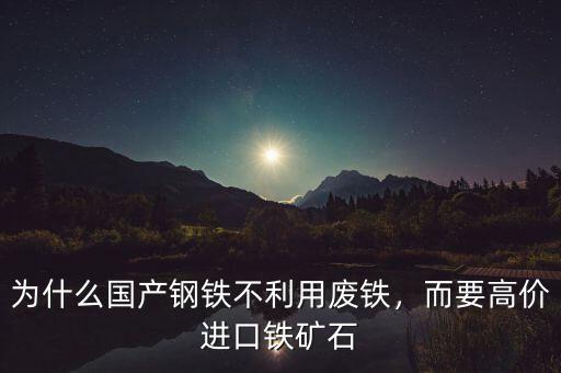 為什么國產鋼鐵不利用廢鐵，而要高價進口鐵礦石