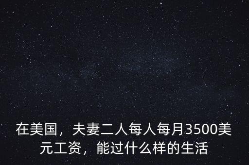 在美國，夫妻二人每人每月3500美元工資，能過什么樣的生活