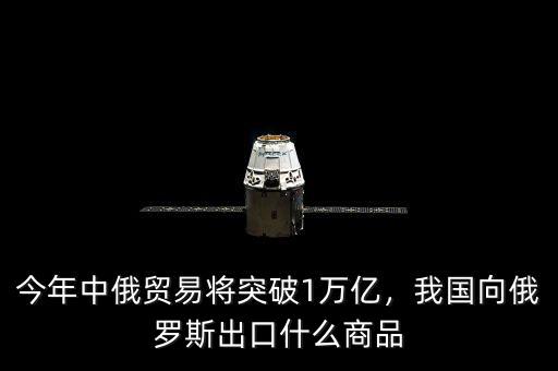 今年中俄貿易將突破1萬億，我國向俄羅斯出口什么商品