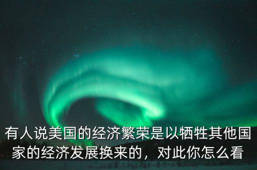 有人說美國的經濟繁榮是以犧牲其他國家的經濟發展換來的，對此你怎么看