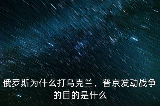 俄羅斯為什么打?yàn)蹩颂m，普京發(fā)動(dòng)戰(zhàn)爭(zhēng)的目的是什么