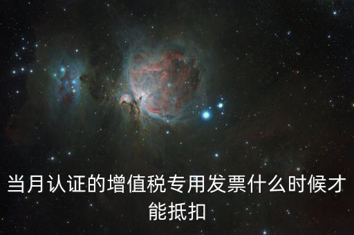認證發票后什么時候抵扣，當月認證的增值稅專用發票什么時候才能抵扣
