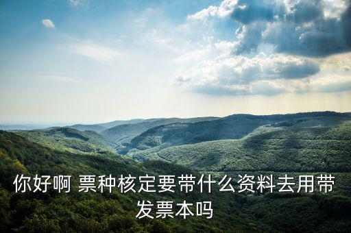 龍華首次票種核定需要什么資料，你好啊 票種核定要帶什么資料去用帶發票本嗎