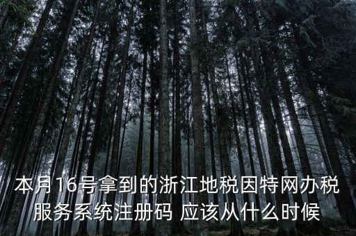 本月16號拿到的浙江地稅因特網辦稅服務系統注冊碼 應該從什么時候
