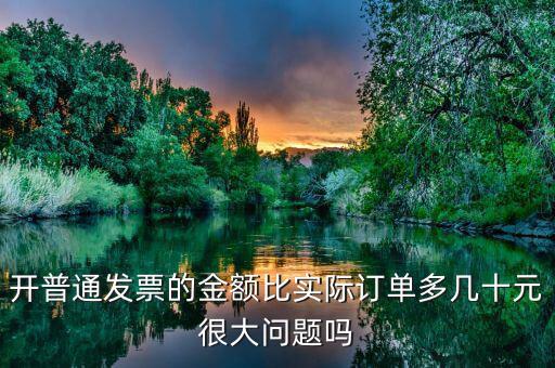 開普通發票的金額比實際訂單多幾十元很大問題嗎