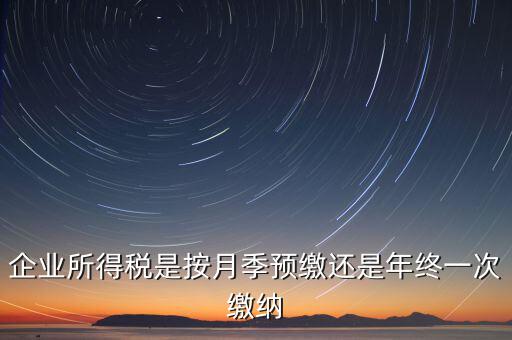 企業所得稅按什么預繳，企業所得稅是按月季預繳還是年終一次繳納