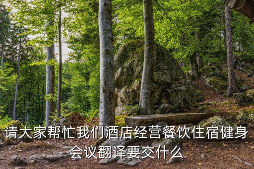 請大家幫忙我們酒店經營餐飲住宿健身會議翻譯要交什么