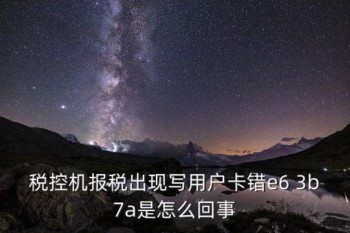 稅控機報稅出現寫用戶卡錯e6 3b7a是怎么回事