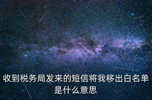 收到稅務局發來的短信將我移出白名單是什么意思