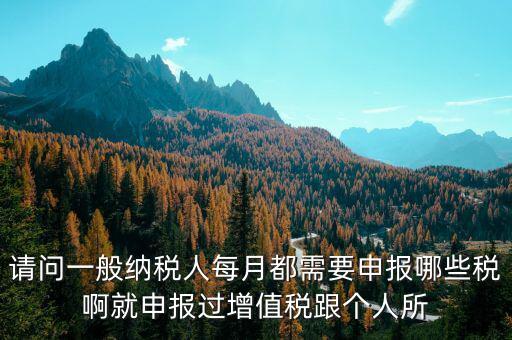 一般納稅人每月必報什么經費，一般納稅人每月都需要報什么稅