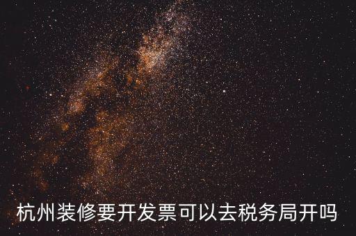 杭州稅務局什么地方能開票，杭州裝修要開發票可以去稅務局開嗎