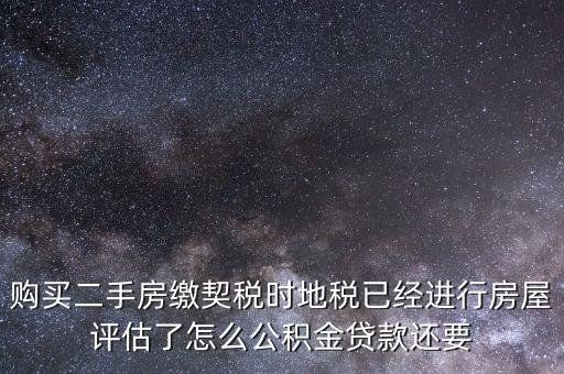購買二手房繳契稅時地稅已經進行房屋評估了怎么公積金貸款還要