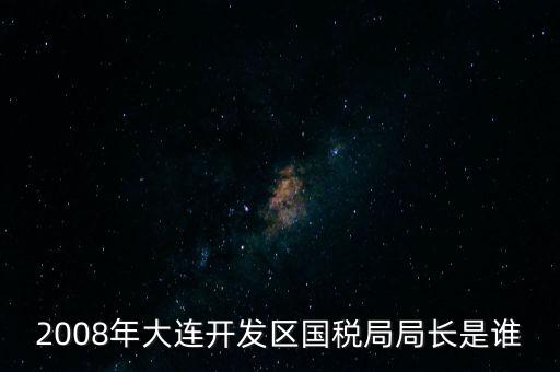 2008年大連開發區國稅局局長是誰