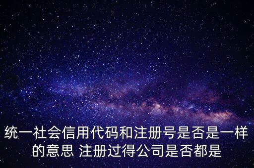 統(tǒng)一社會信用代碼 注冊號是什么意思，統(tǒng)一社會信用代碼就是工商注冊號嗎