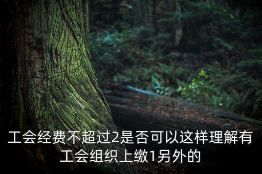 工會經費為什么收4，工會經費不超過2是否可以這樣理解有工會組織上繳1另外的