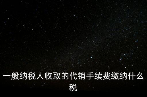 代銷手續費交什么稅，一般納稅人收取的代銷手續費繳納什么稅