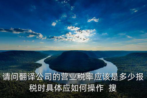 請問翻譯公司的營業稅率應該是多少報稅時具體應如何操作  搜