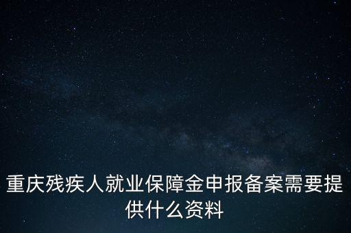 重慶殘疾人就業保障金申報備案需要提供什么資料