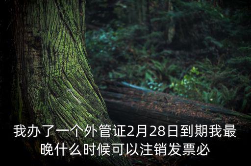 我辦了一個外管證2月28日到期我最晚什么時候可以注銷發票必