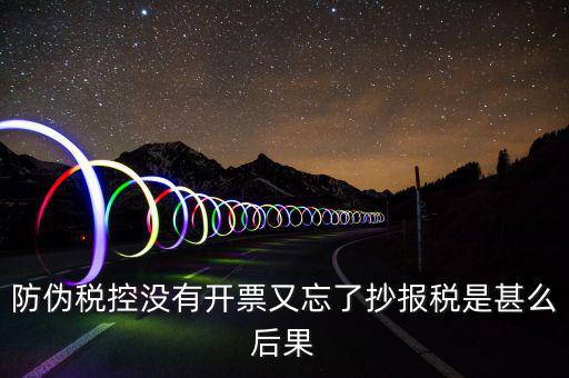 防偽稅控系統未抄稅是什么意思，防偽稅控沒有開票又忘了抄報稅是甚么后果