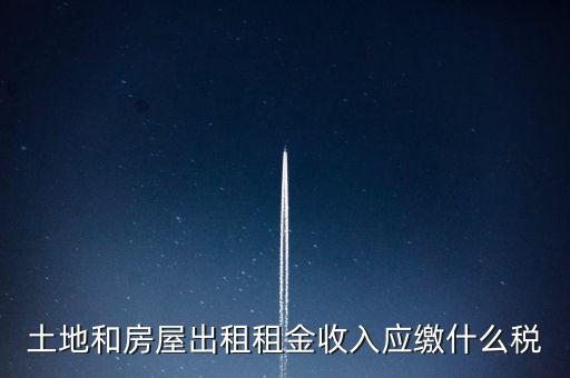土地和房屋出租租金收入應繳什么稅
